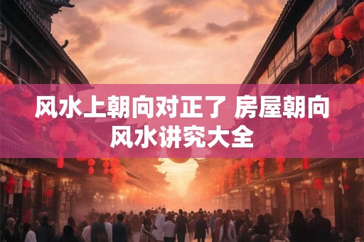 风水上朝向对正了 房屋朝向风水讲究大全