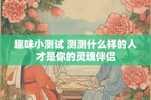 趣味小测试 测测什么样的人才是你的灵魂伴侣