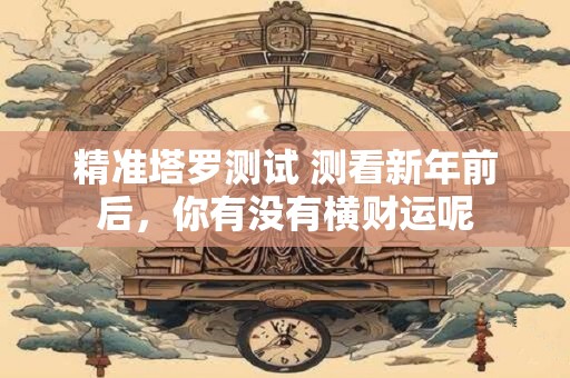 精准塔罗测试 测看新年前后，你有没有横财运呢