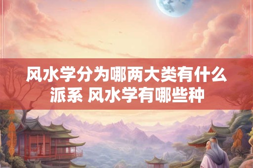 风水学分为哪两大类有什么派系 风水学有哪些种
