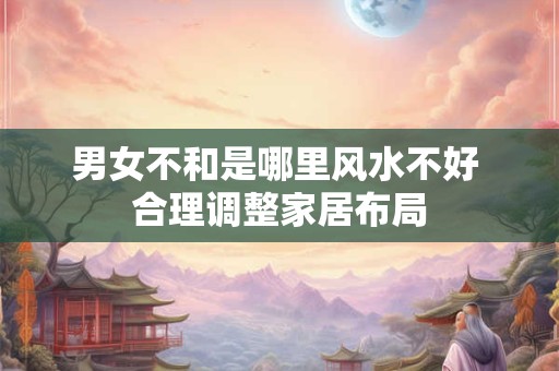 男女不和是哪里风水不好 合理调整家居布局