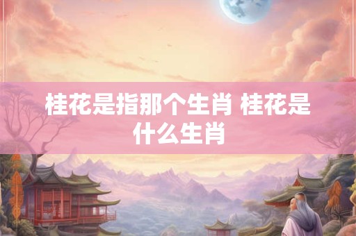 桂花是指那个生肖 桂花是什么生肖