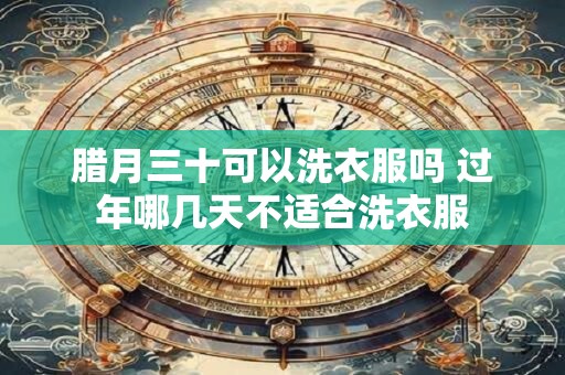 腊月三十可以洗衣服吗 过年哪几天不适合洗衣服
