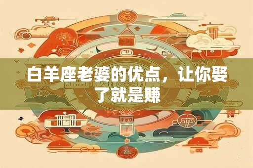 白羊座老婆的优点，让你娶了就是赚