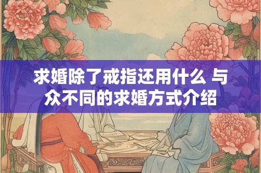 求婚除了戒指还用什么 与众不同的求婚方式介绍