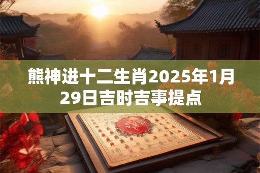 熊神进十二生肖2025年1月29日吉时吉事提点