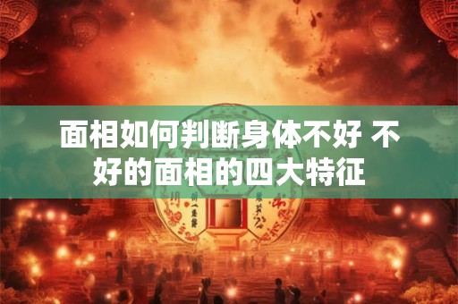 面相如何判断身体不好 不好的面相的四大特征