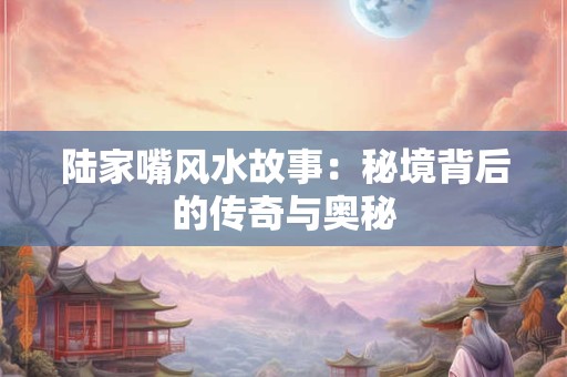陆家嘴风水故事：秘境背后的传奇与奥秘
