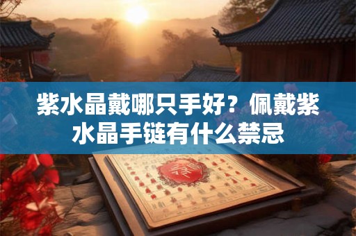 紫水晶戴哪只手好？佩戴紫水晶手链有什么禁忌