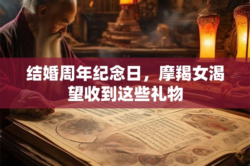 结婚周年纪念日，摩羯女渴望收到这些礼物