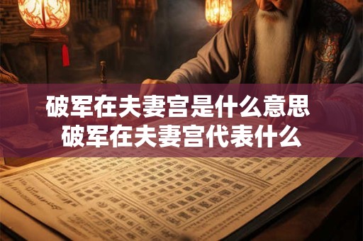 破军在夫妻宫是什么意思 破军在夫妻宫代表什么