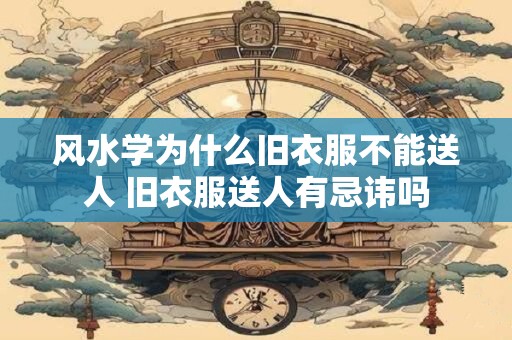 风水学为什么旧衣服不能送人 旧衣服送人有忌讳吗