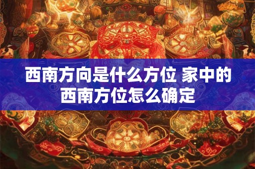 西南方向是什么方位 家中的西南方位怎么确定