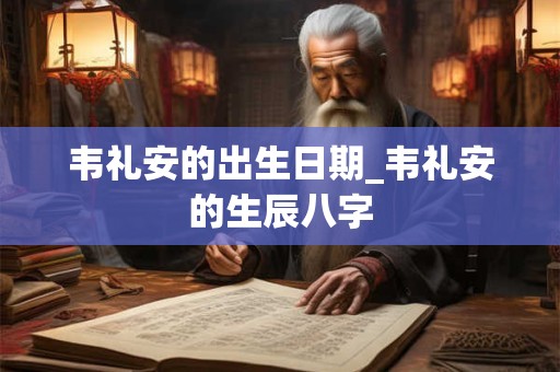 韦礼安的出生日期_韦礼安的生辰八字