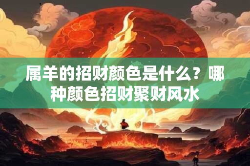 属羊的招财颜色是什么？哪种颜色招财聚财风水