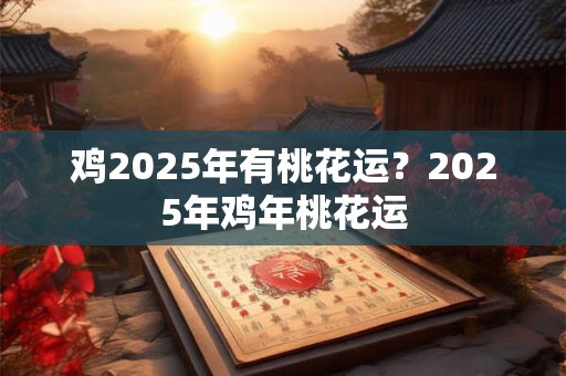 鸡2025年有桃花运？2025年鸡年桃花运