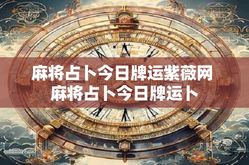 麻将占卜今日牌运紫薇网 麻将占卜今日牌运卜
