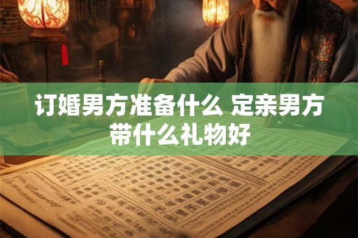 详细阅读:订婚男方准备什么 定亲男方带什么礼物好 订婚男方准备什么 定亲男方带什么礼物好