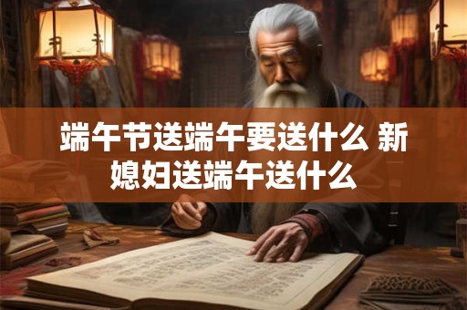 端午节送端午要送什么 新媳妇送端午送什么