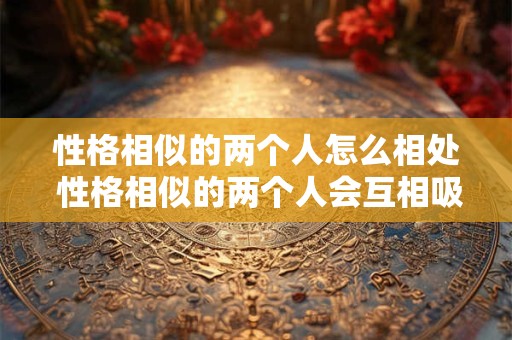 性格相似的两个人怎么相处 性格相似的两个人会互相吸引吗