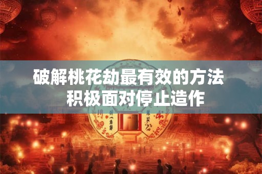破解桃花劫最有效的方法   积极面对停止造作