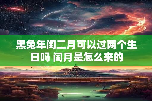 黑兔年闰二月可以过两个生日吗 闰月是怎么来的