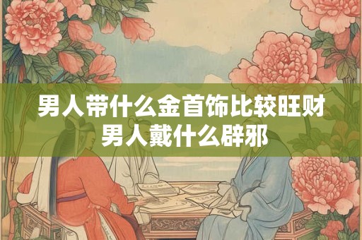 男人带什么金首饰比较旺财 男人戴什么辟邪