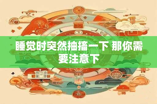 详细阅读:睡觉时突然抽搐一下 那你需要注意下 睡觉时突然抽搐一下 那你需要注意下
