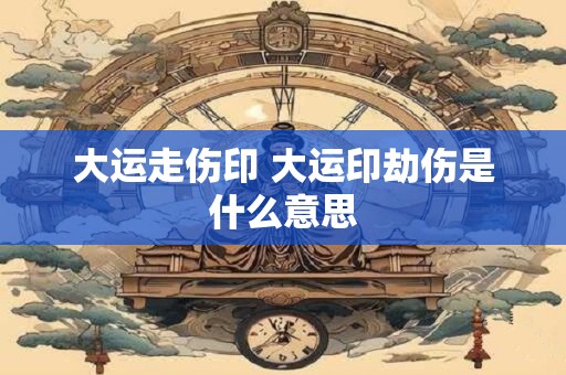 大运走伤印 大运印劫伤是什么意思