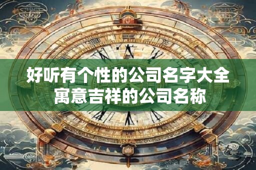 好听有个性的公司名字大全 寓意吉祥的公司名称