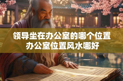 领导坐在办公室的哪个位置 办公室位置风水哪好