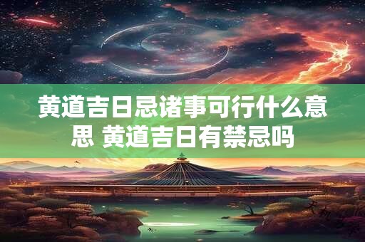 黄道吉日忌诸事可行什么意思 黄道吉日有禁忌吗