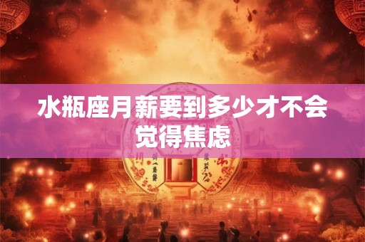 水瓶座月薪要到多少才不会觉得焦虑