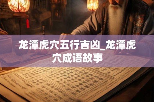 龙潭虎穴五行吉凶_龙潭虎穴成语故事