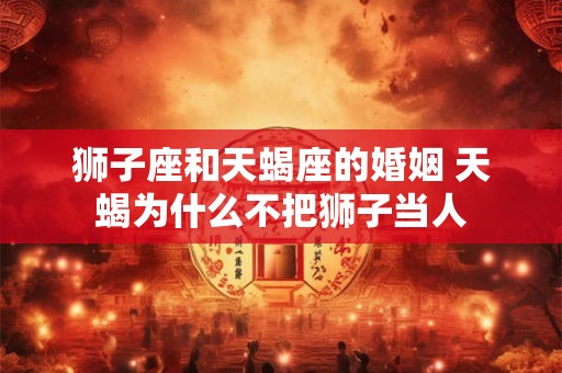 狮子座和天蝎座的婚姻 天蝎为什么不把狮子当人