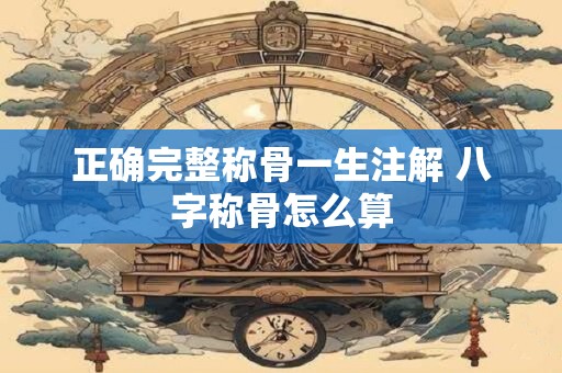 正确完整称骨一生注解 八字称骨怎么算 正确完整称骨一生注解 八字称骨怎么算