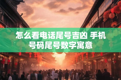 怎么看电话尾号吉凶 手机号码尾号数字寓意