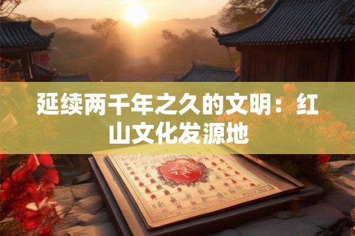 延续两千年之久的文明：红山文化发源地
