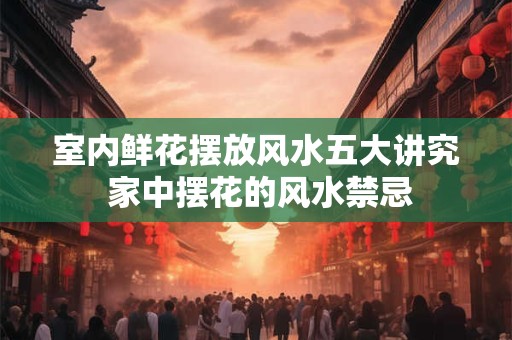室内鲜花摆放风水五大讲究 家中摆花的风水禁忌