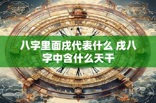 八字里面戌代表什么 戌八字中含什么天干 八字里面戌代表什么 戌八字中含什么天干