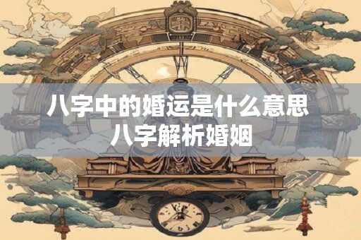 八字中的婚运是什么意思 八字解析婚姻