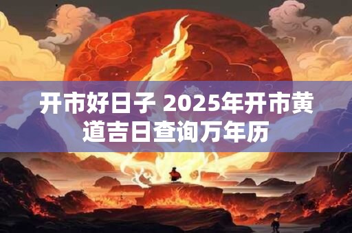 开市好日子 2025年开市黄道吉日查询万年历