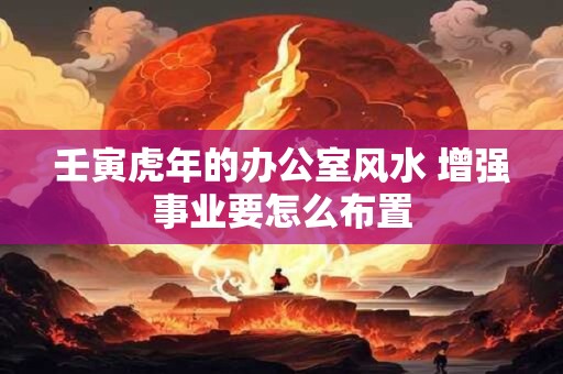 壬寅虎年的办公室风水 增强事业要怎么布置