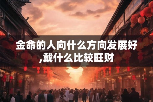 金命的人向什么方向发展好,戴什么比较旺财