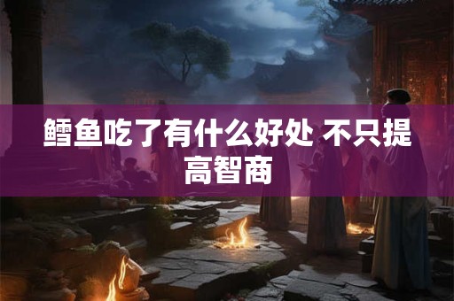 鳕鱼吃了有什么好处 不只提高智商