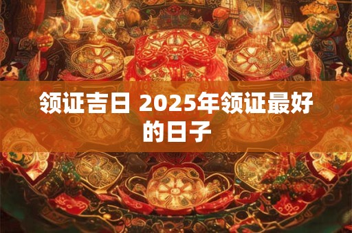 领证吉日 2025年领证最好的日子