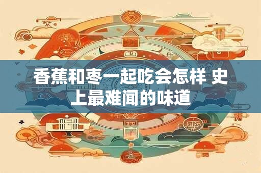 香蕉和枣一起吃会怎样 史上最难闻的味道