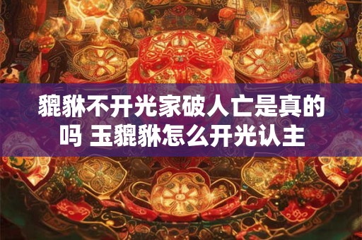 貔貅不开光家破人亡是真的吗 玉貔貅怎么开光认主