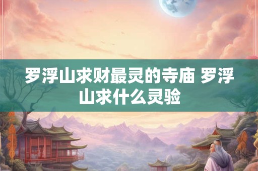 罗浮山求财最灵的寺庙 罗浮山求什么灵验