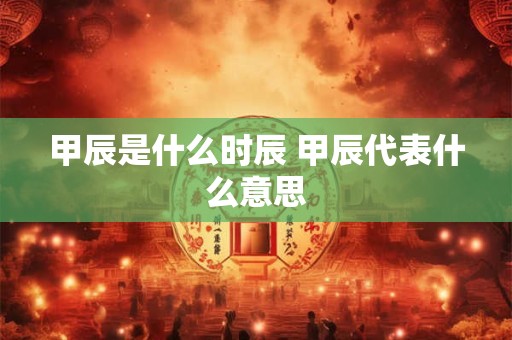 甲辰是什么时辰 甲辰代表什么意思